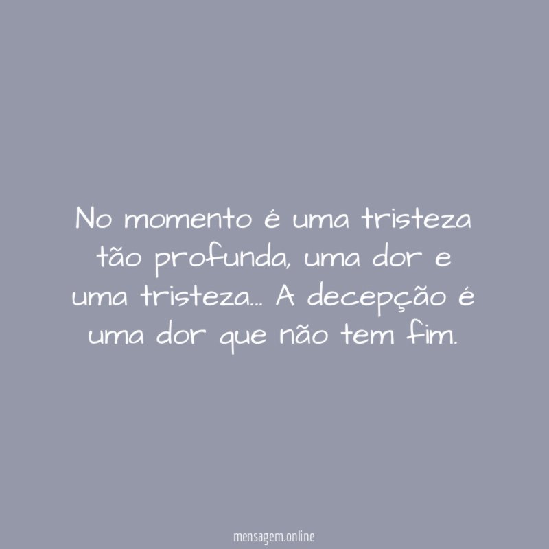 No momento é uma tristeza tão profunda