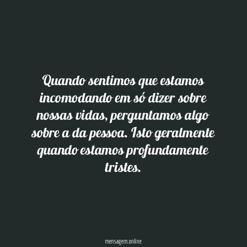 Quando sentimos que estamos incomodando em só dizer sobre nossas vidas