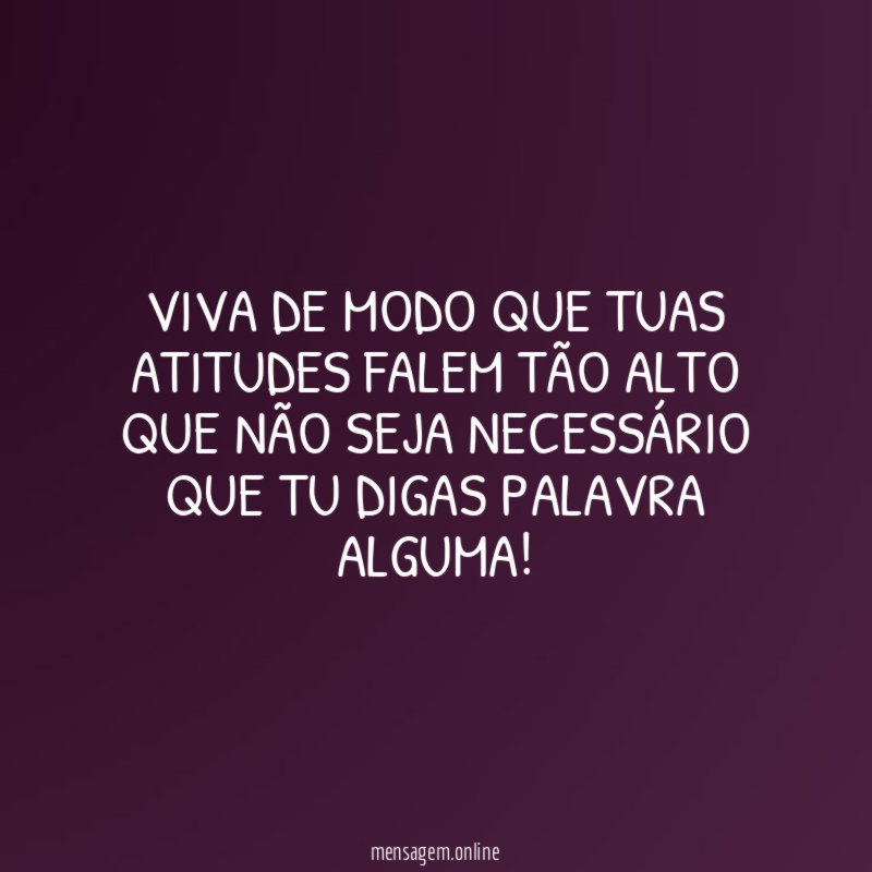 Viva de modo que tuas atitudes falem tão