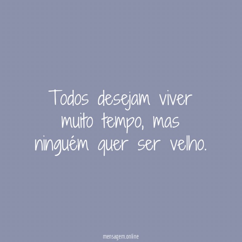 Todos desejam viver muito tempo