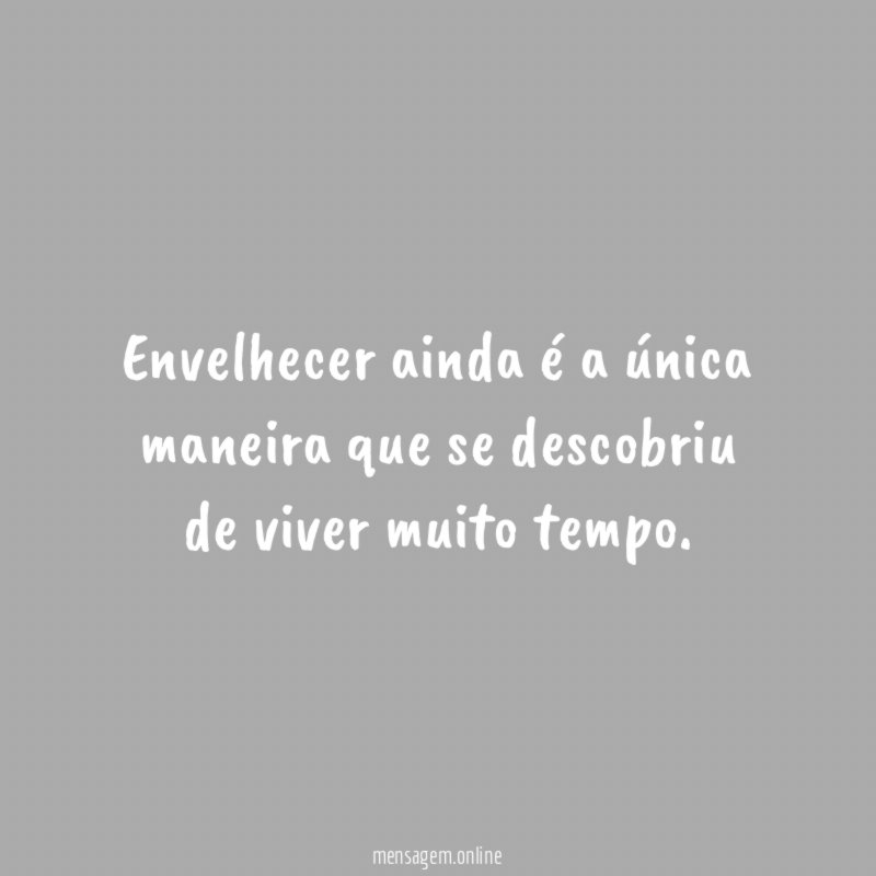 Envelhecer ainda é a única maneira que se descobriu de viver muito tempo