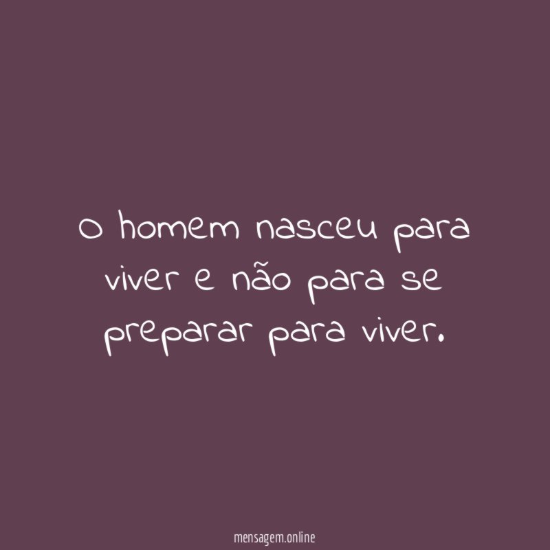 O homem nasceu para viver e não para
