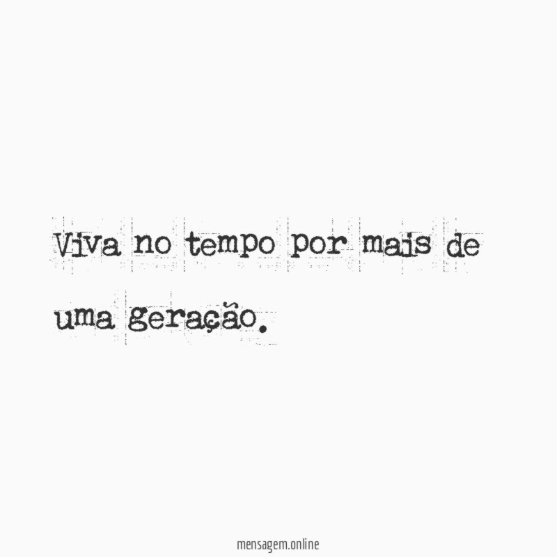 Viva no tempo por mais de uma geração