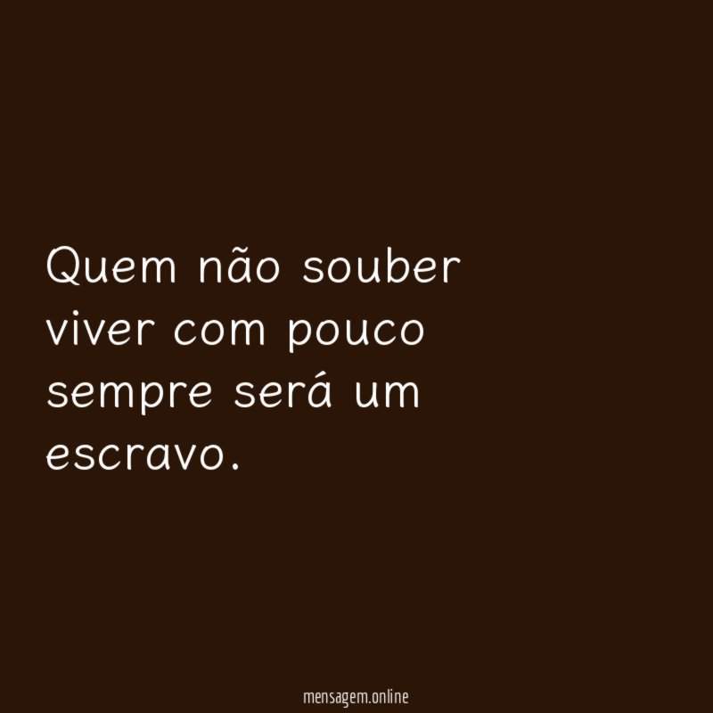 Quem não souber viver com pouco sempre será um escravo