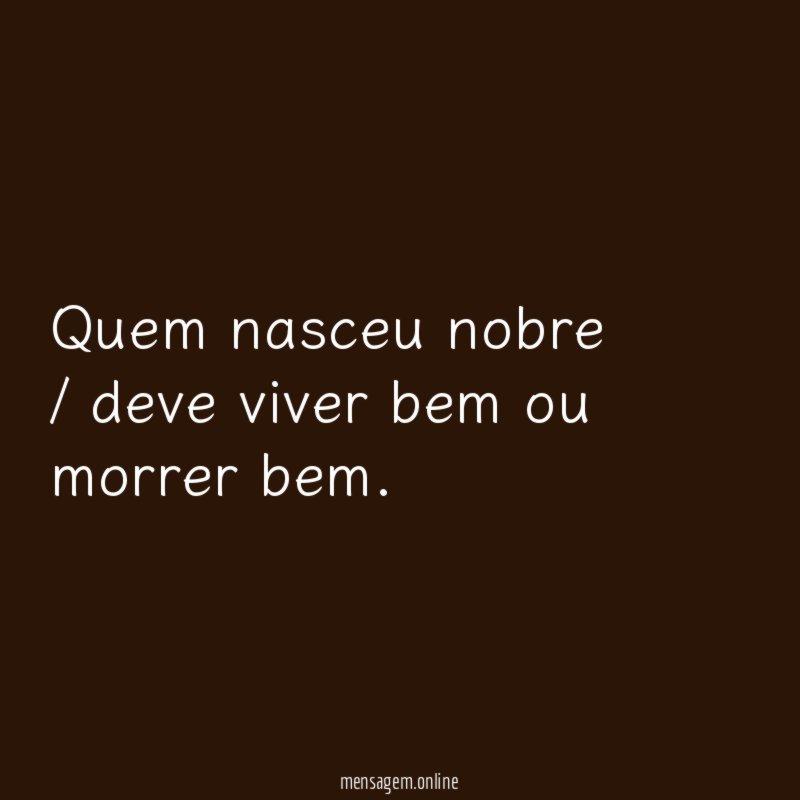 Quem nasceu nobre / deve viver bem ou morrer bem
