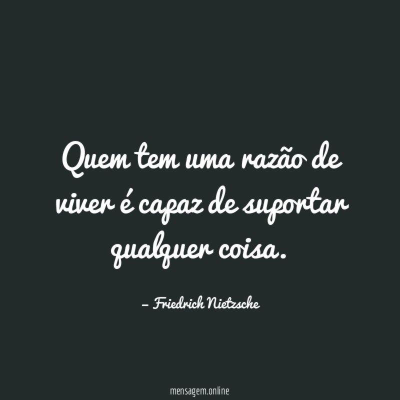 Quem tem uma razão de viver é capaz de suportar qualquer coisa