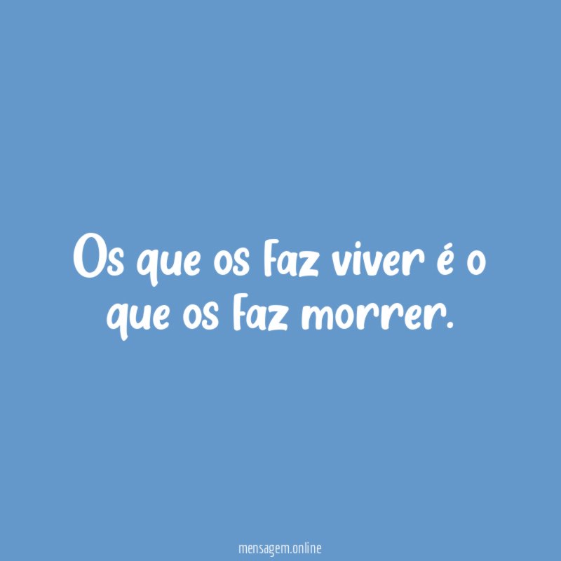 Os que os faz viver é o que os faz morrer