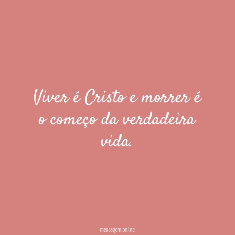 Viver é Cristo e morrer é o começo da verdadeira vida