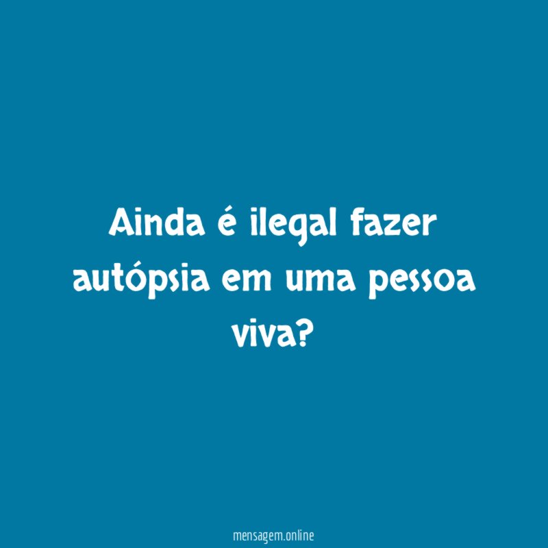 Ainda é ilegal fazer autópsia em uma pessoa viva