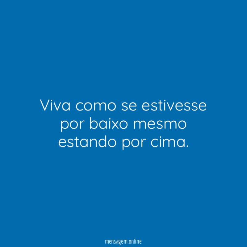 Viva como se estivesse por baixo mesmo estando por cima