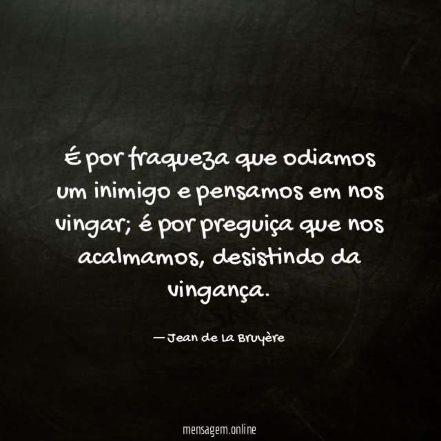 É por fraqueza que odiamos um inimigo e pensamos em nos vingar