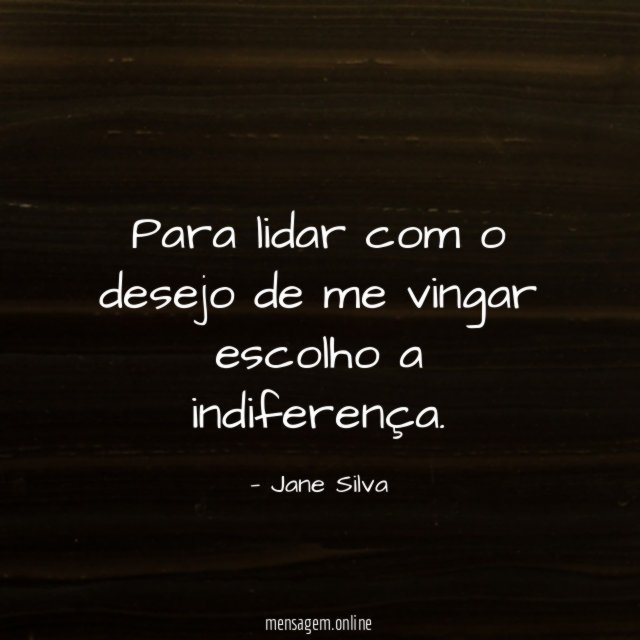 Para lidar com o desejo de me vingar escolho a indiferença