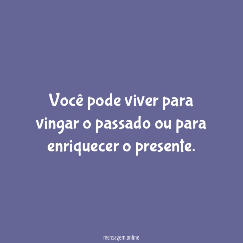 Você pode viver para vingar o passado ou para enriquecer o presente