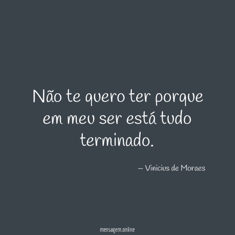 Não te quero ter porque em meu ser está tudo terminado