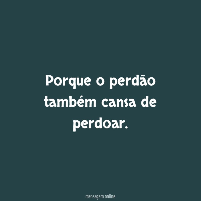 Porque o perdão também cansa de perdoar