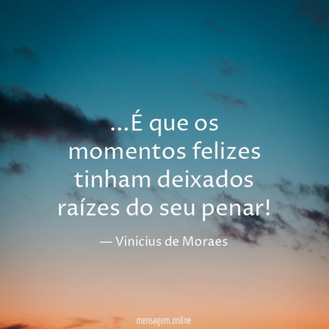 É que os momentos felizes tinham deixados raízes do seu penar