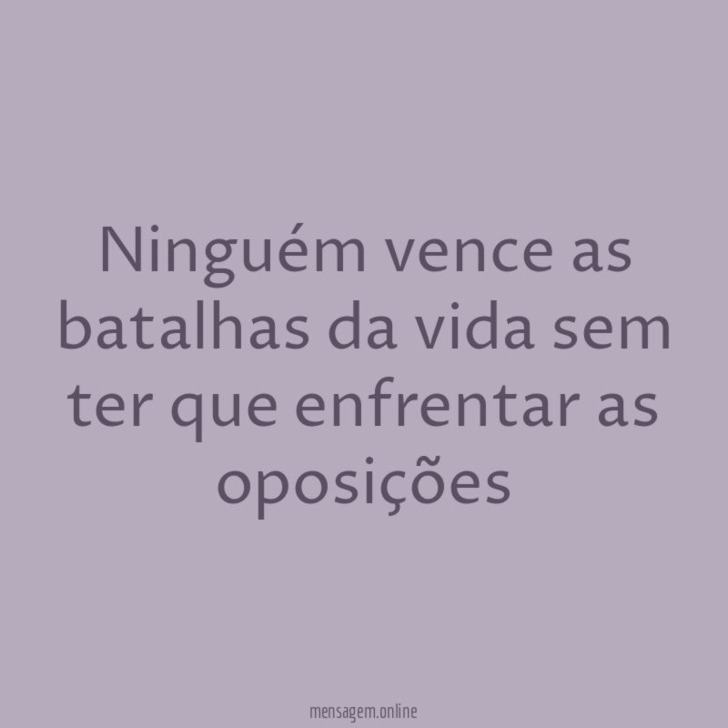 Ninguém vence as batalhas da vida sem ter