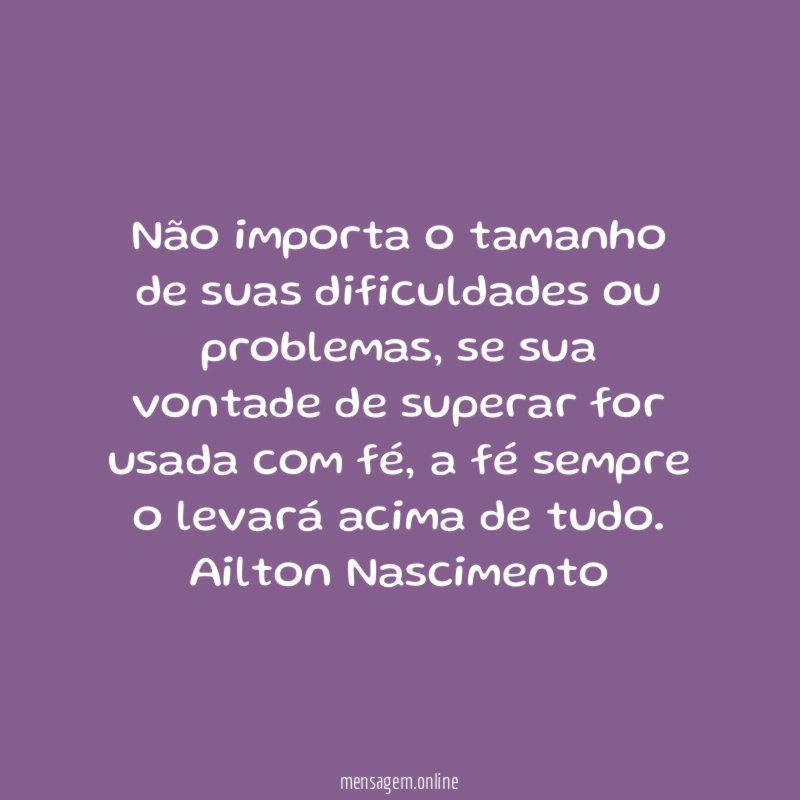 Não importa o tamanho de suas dificuldades ou problemas, se sua vontade de superar for usada com fé, a fé sempre o levará acima de tudo.