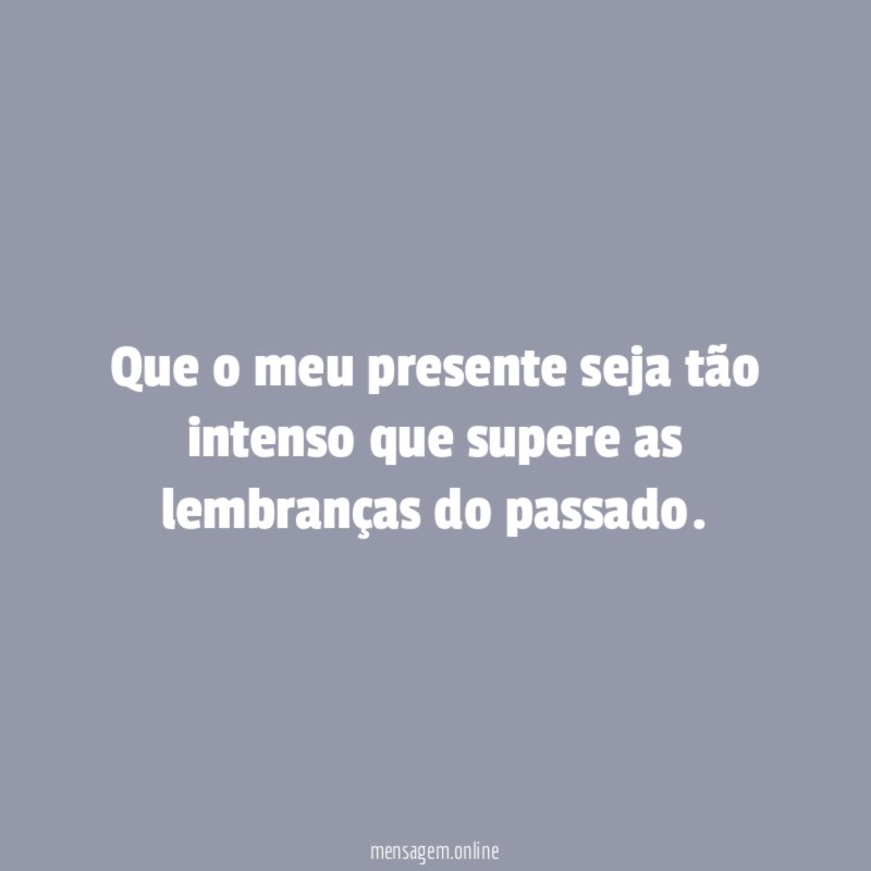 Que o meu presente seja tão intenso que