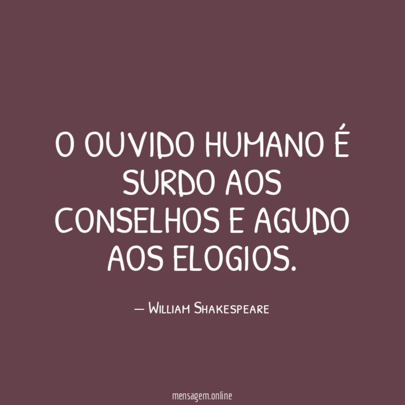O ouvido humano é surdo aos conselhos e agudo aos elogios