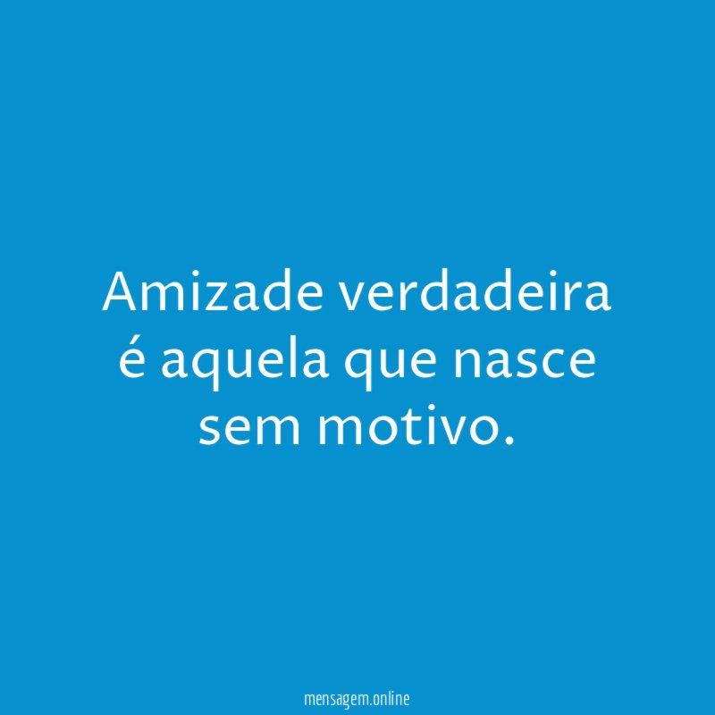 Amizade verdadeira é aquela que nasce sem motivo