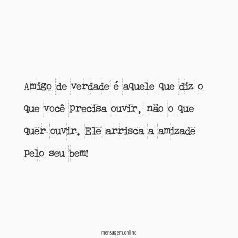 Amigo de verdade é aquele que diz o que você precisa ouvir