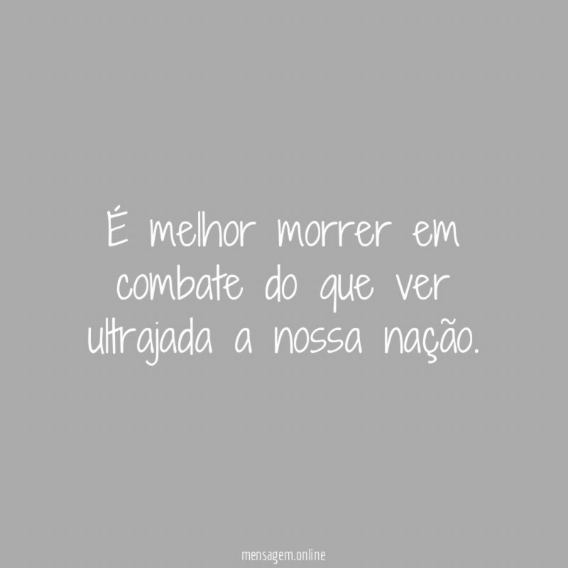 É melhor morrer em combate do que ver ultrajada a nossa nação