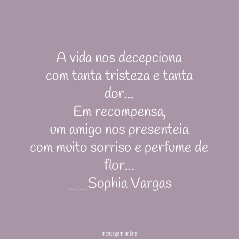A vida nos decepciona
com tanta tristeza e tanta dor…
Em recompensa,
um amigo nos presenteia
com muito sorriso e perfume de flor…
__Sophia Vargas ♥