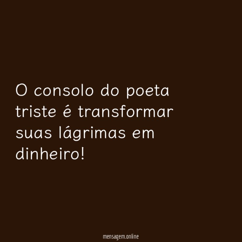 O consolo do poeta triste é transformar suas lágrimas em dinheiro