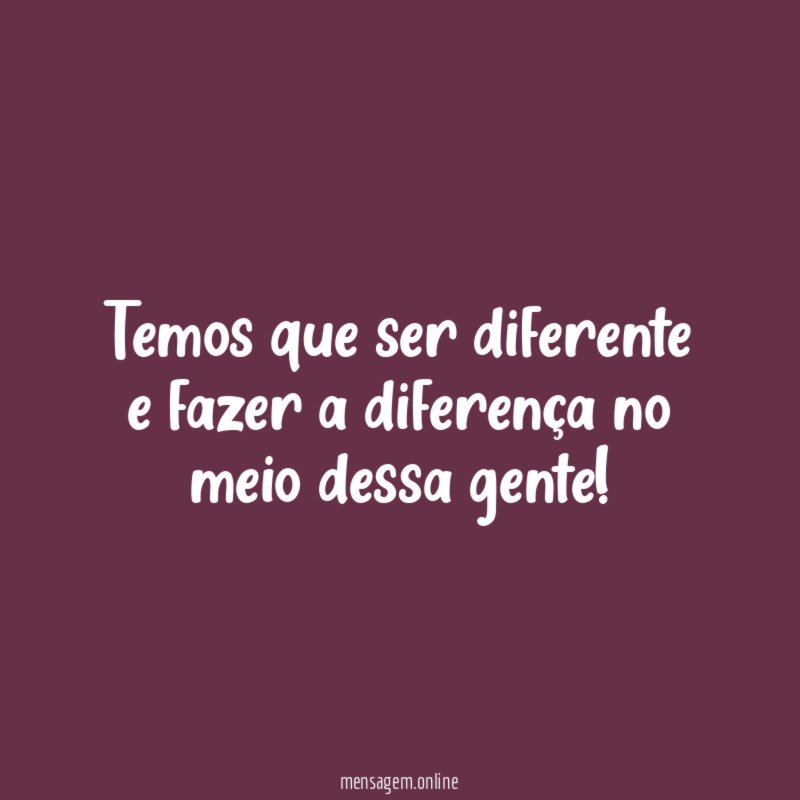 Temos que ser diferente e fazer a diferença