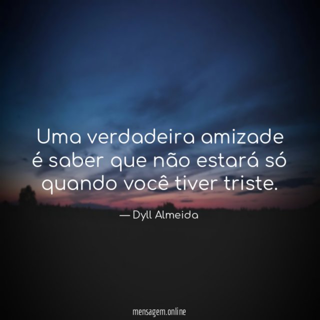 Uma verdadeira amizade é saber que não estará