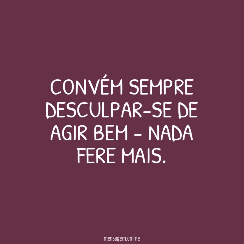 Convém sempre desculpar-se de agir bem - nada fere mais