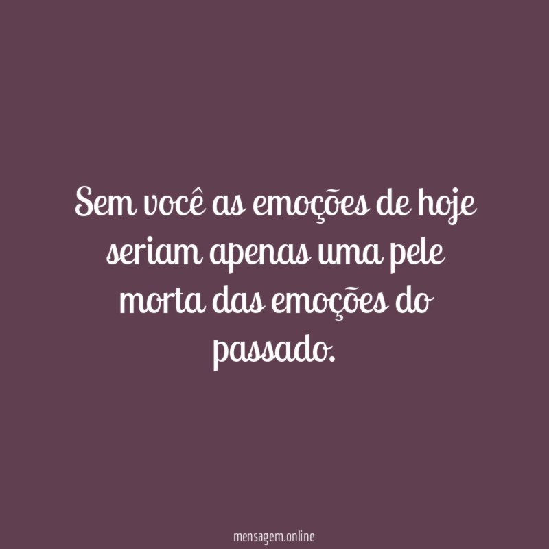 Sem você as emoções de hoje seriam apenas