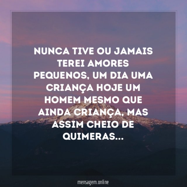 Nunca tive ou jamais terei amores pequenos