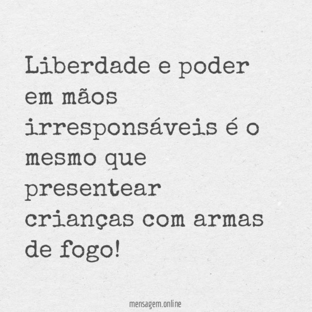 Liberdade e poder em mãos irresponsáveis é