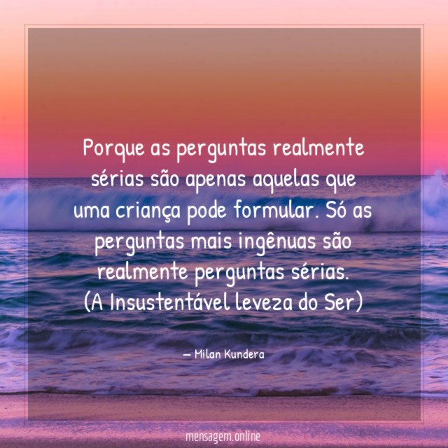 Porque as perguntas realmente sérias são apenas aquelas que uma criança pode formular. Só as perguntas mais ingênuas são realmente perguntas sérias.