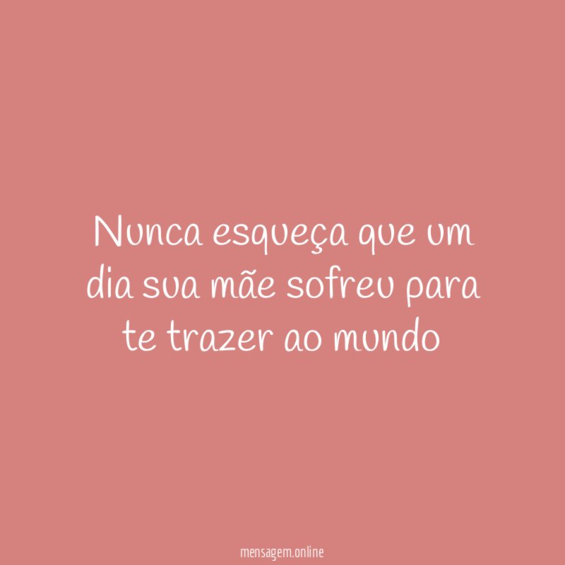 Nunca esqueça que um dia sua mãe sofreu