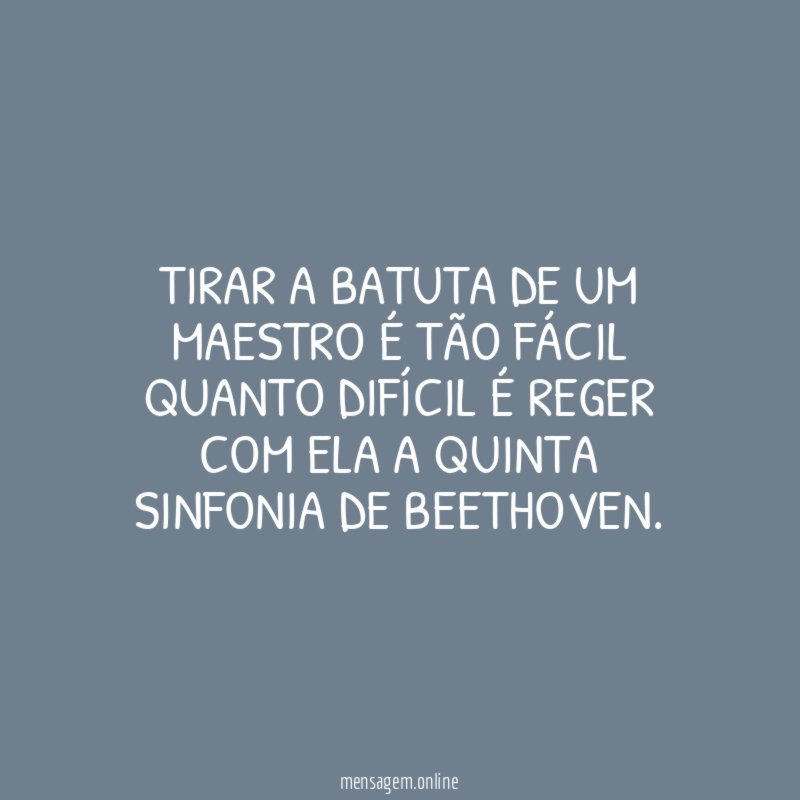 Tirar a batuta de um maestro é tão