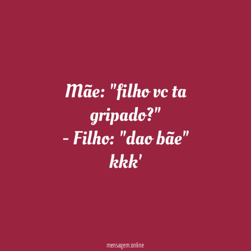 Mãe: "filho vc ta gripado?"
- Filho: "dao bãe"