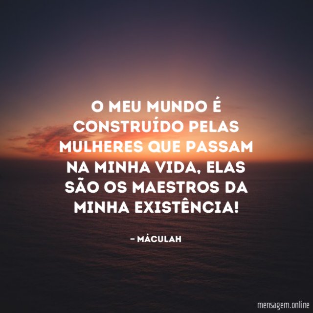 O meu mundo é construído pelas mulheres que passam na minha vida