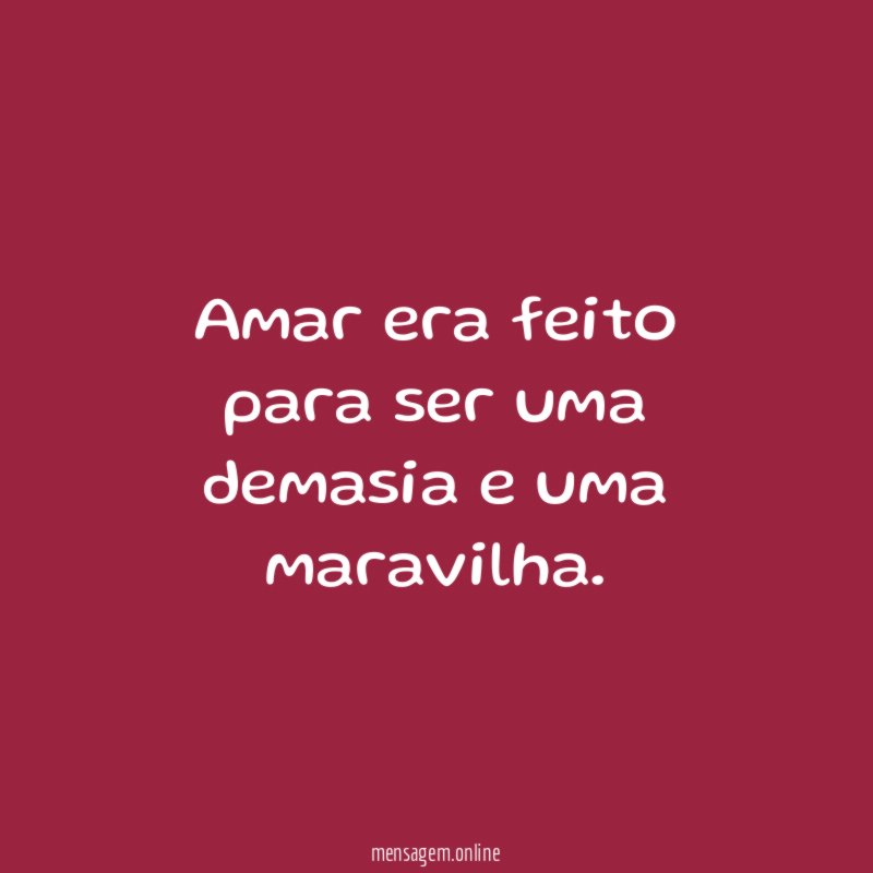 Amar era feito para ser uma demasia e uma maravilha