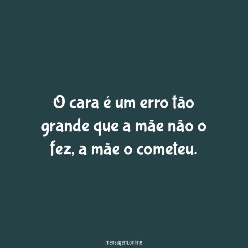 O cara é um erro tão grande que