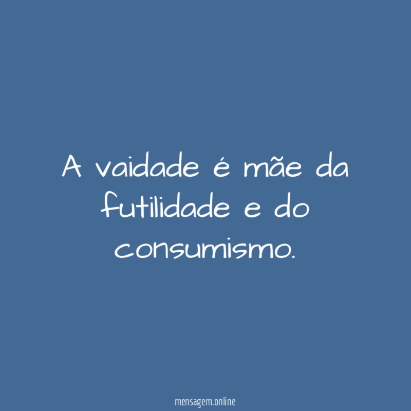 A vaidade é mãe da futilidade e do consumismo
