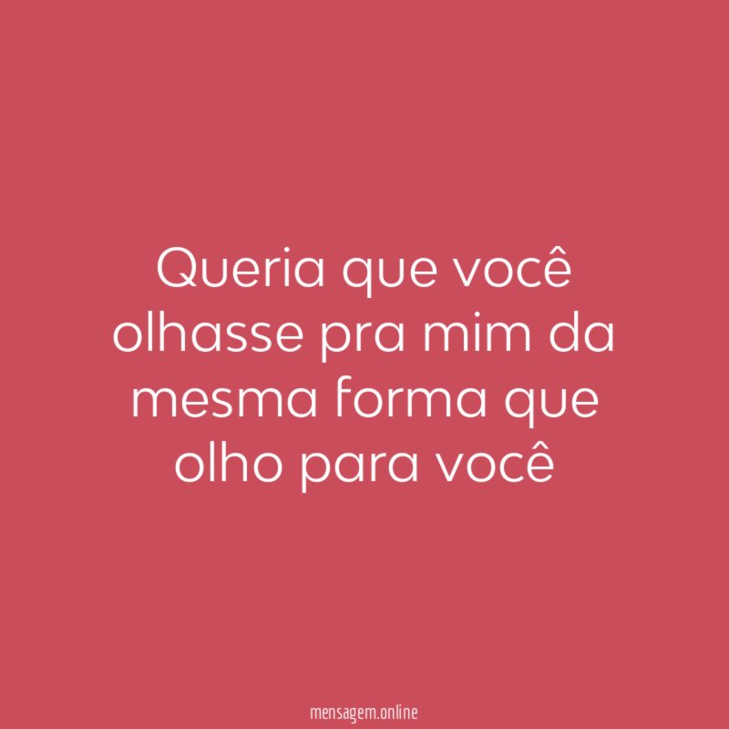 Queria que você olhasse pra mim da mesma