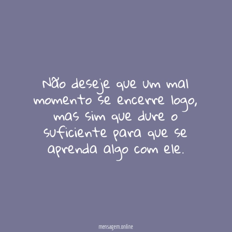 Não deseje que um mal momento se encerre logo