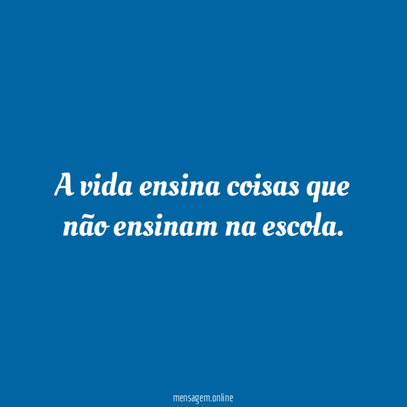 A vida ensina coisas que não ensinam na escola