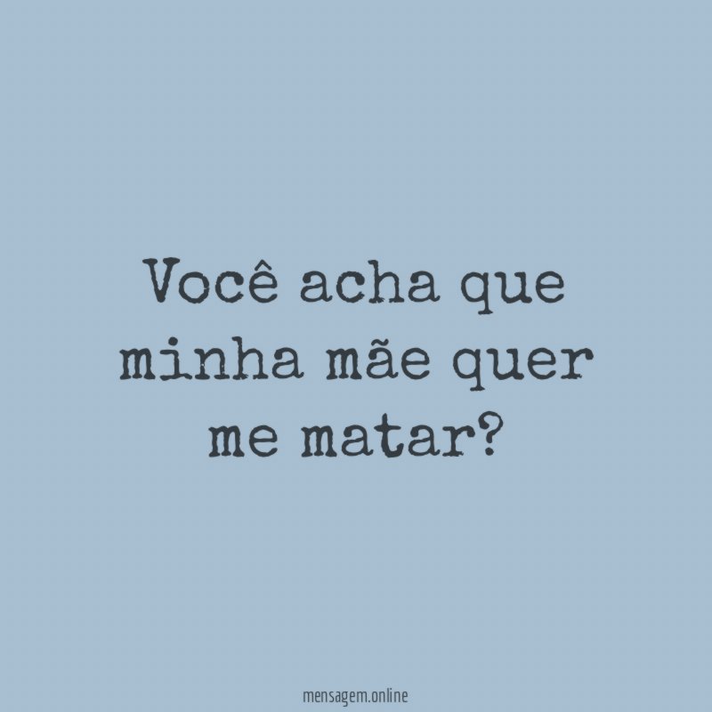 Você acha que minha mãe quer me matar