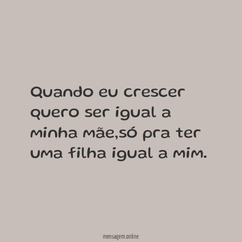Quando eu crescer quero ser igual a minha mãe