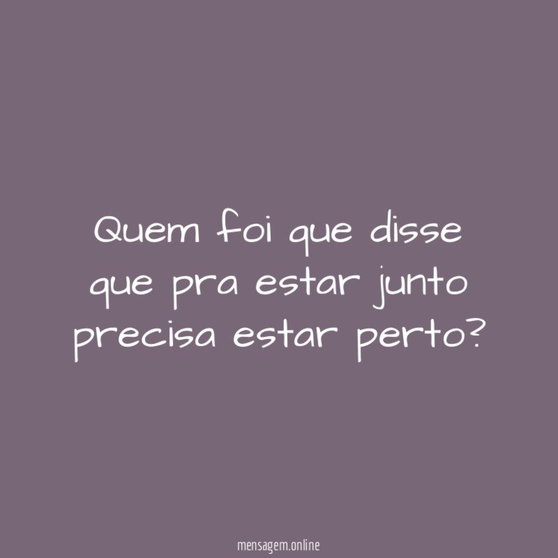 Quem foi que disse que pra estar junto precisa estar perto