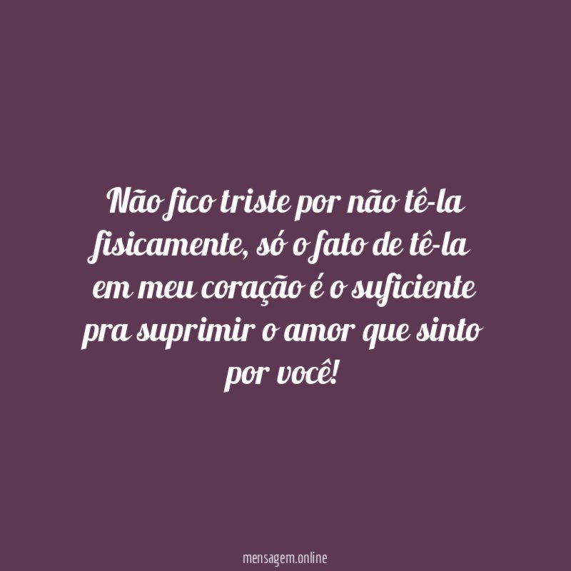 Não fico triste por não tê-la fisicamente